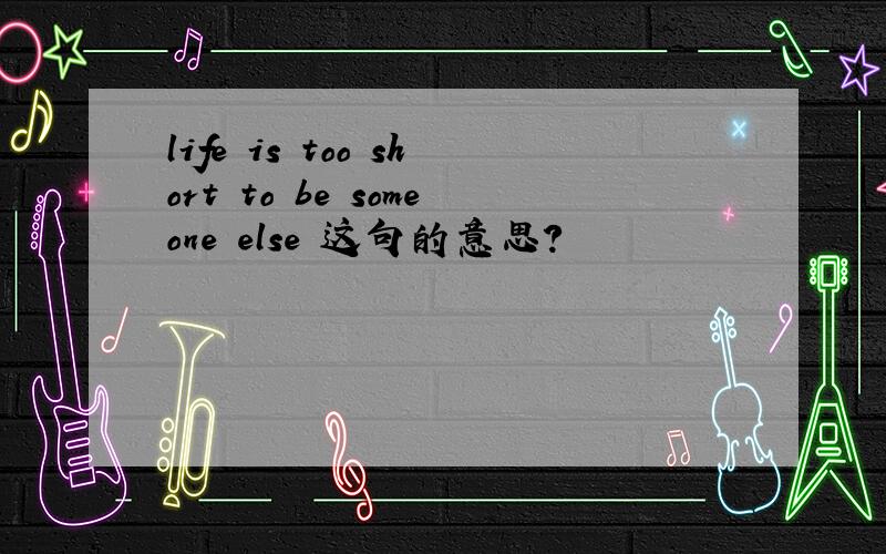 life is too short to be someone else 这句的意思?