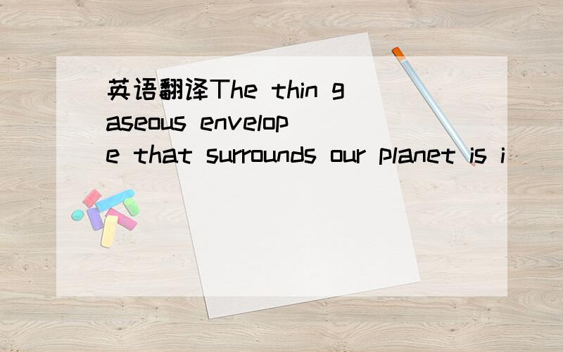 英语翻译The thin gaseous envelope that surrounds our planet is i