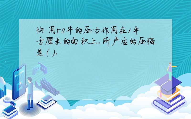 快 用50牛的压力作用在1平方厘米的面积上,所产生的压强是（ ）,