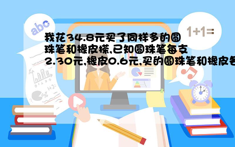 我花34.8元买了同样多的圆珠笔和橡皮搽,已知圆珠笔每支2.30元,橡皮0.6元,买的圆珠笔和橡皮各是多少?具体步骤是怎