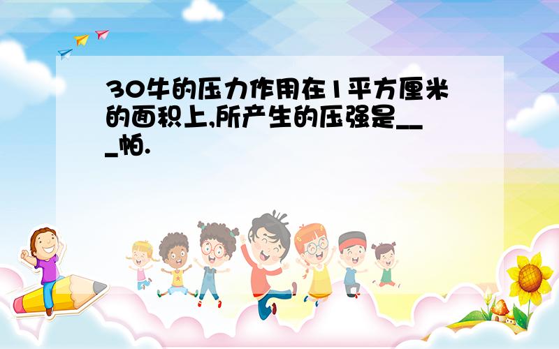 30牛的压力作用在1平方厘米的面积上,所产生的压强是___帕.