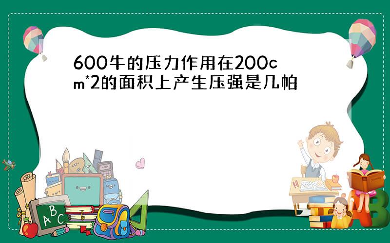 600牛的压力作用在200cm*2的面积上产生压强是几帕