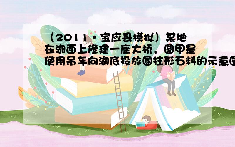 （2011•宝应县模拟）某地在湖面上修建一座大桥，图甲是使用吊车向湖底投放圆柱形石料的示意图．在整个投放过程中，石料以恒