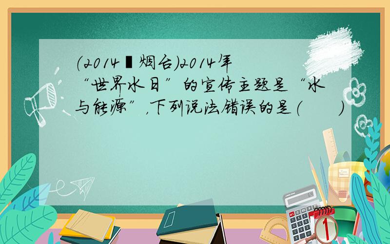 （2014•烟台）2014年“世界水日”的宣传主题是“水与能源”，下列说法错误的是（　　）