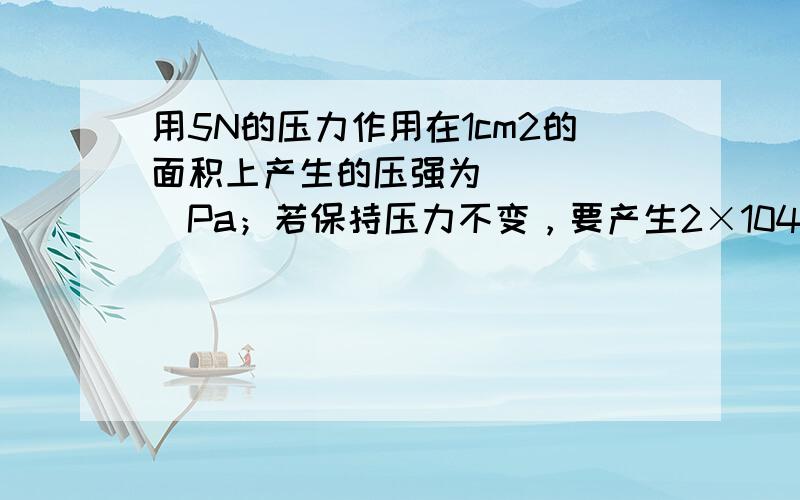 用5N的压力作用在1cm2的面积上产生的压强为______Pa；若保持压力不变，要产生2×104Pa的压强，受力面积应变