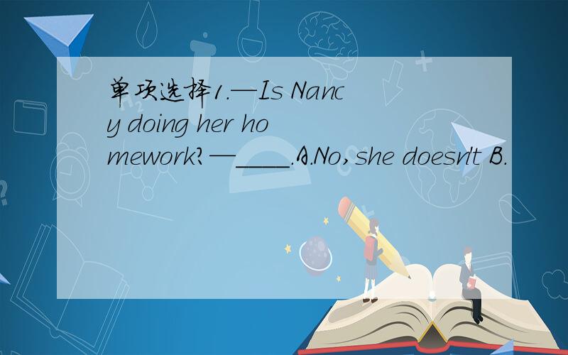 单项选择1.—Is Nancy doing her homework?—____.A.No,she doesn't B.