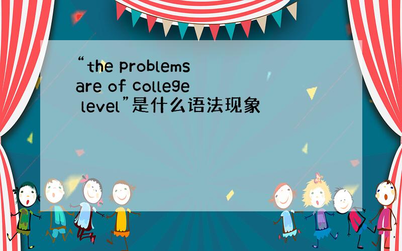 “the problems are of college level”是什么语法现象