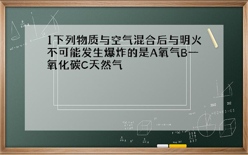 1下列物质与空气混合后与明火不可能发生爆炸的是A氧气B一氧化碳C天然气