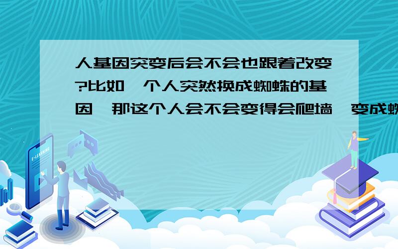 人基因突变后会不会也跟着改变?比如一个人突然换成蜘蛛的基因,那这个人会不会变得会爬墙,变成蜘蛛侠?