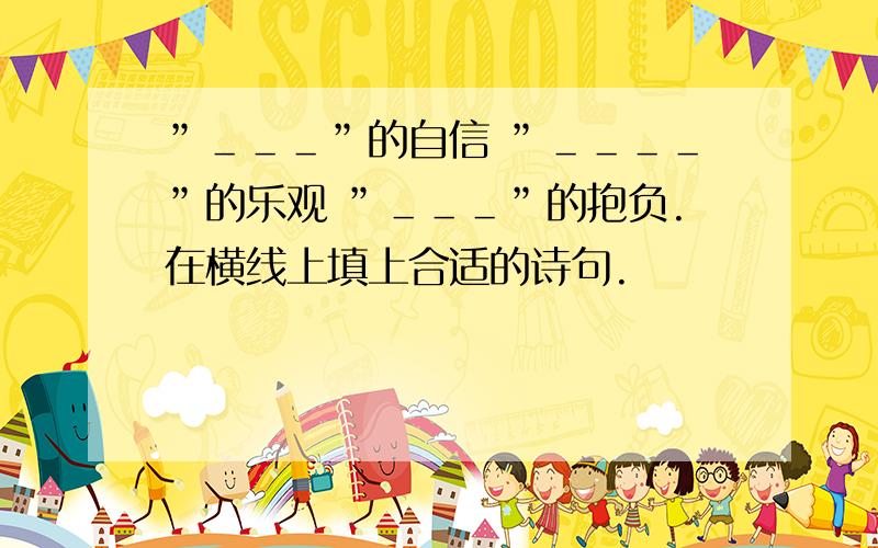 ”＿＿＿”的自信 ”＿＿＿＿”的乐观 ”＿＿＿”的抱负.在横线上填上合适的诗句.