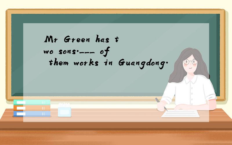 Mr Green has two sons.___ of them works in Guangdong.