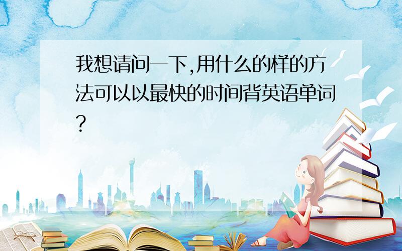 我想请问一下,用什么的样的方法可以以最快的时间背英语单词?