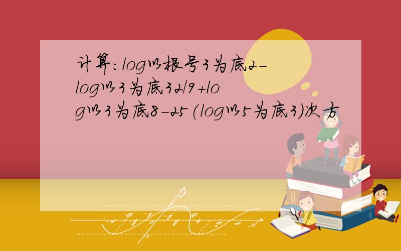 计算:log以根号3为底2-log以3为底32/9+log以3为底8-25(log以5为底3)次方