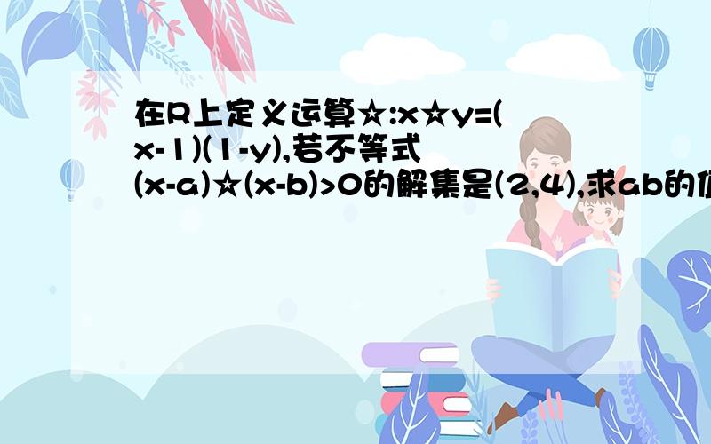 在R上定义运算☆:x☆y=(x-1)(1-y),若不等式(x-a)☆(x-b)>0的解集是(2,4),求ab的值