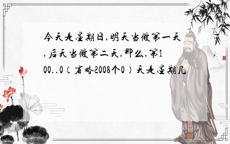 今天是星期日,明天当做第一天,后天当做第二天,那么,第100..0（省略2008个0）天是星期几