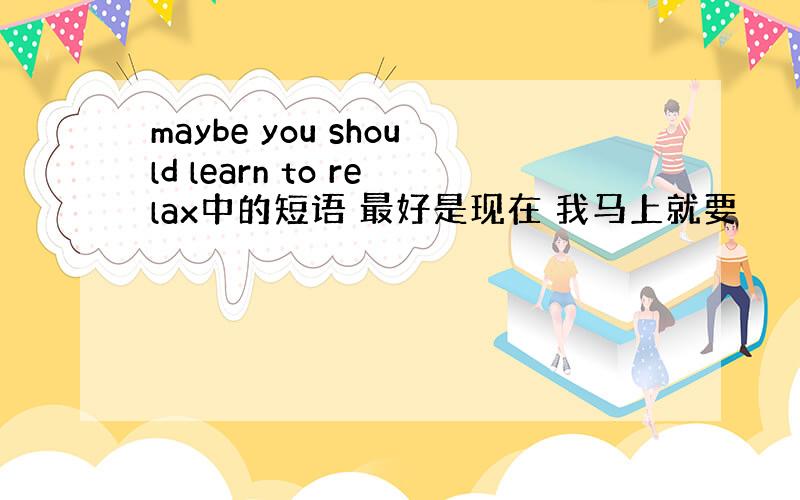 maybe you should learn to relax中的短语 最好是现在 我马上就要