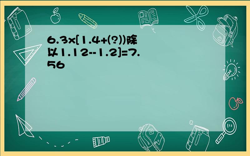 6.3x[1.4+(?))除以1.12--1.2]=7.56