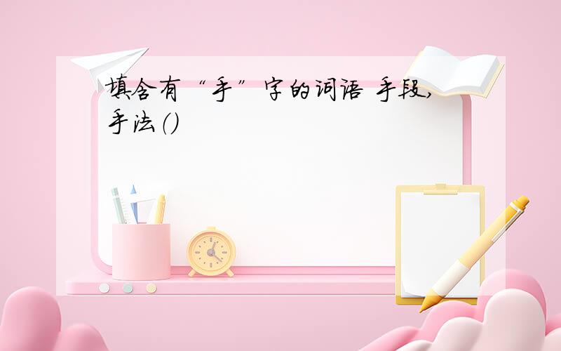 填含有“手”字的词语 手段,手法（）