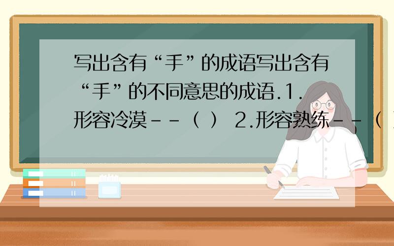 写出含有“手”的成语写出含有“手”的不同意思的成语.1.形容冷漠--（ ） 2.形容熟练--（ ） 3.形容容易--（