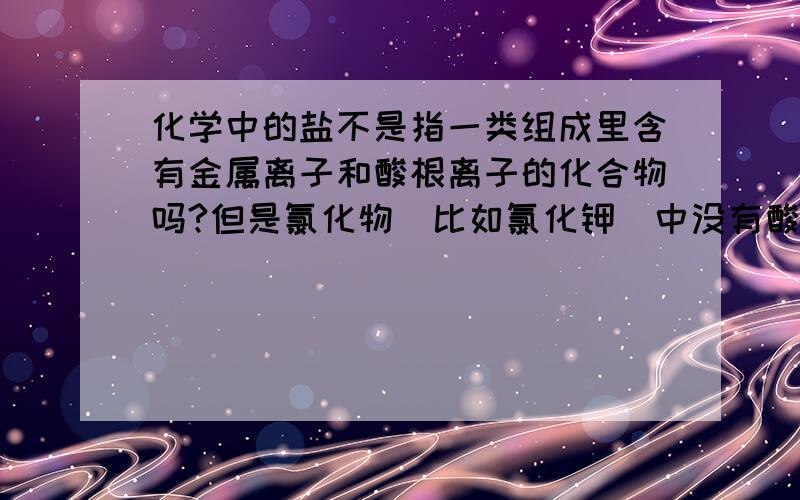 化学中的盐不是指一类组成里含有金属离子和酸根离子的化合物吗?但是氯化物（比如氯化钾）中没有酸根呀?这是怎么回事呢?还有个