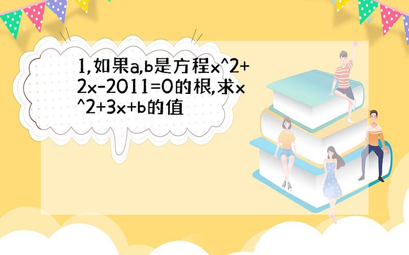 1,如果a,b是方程x^2+2x-2011=0的根,求x^2+3x+b的值