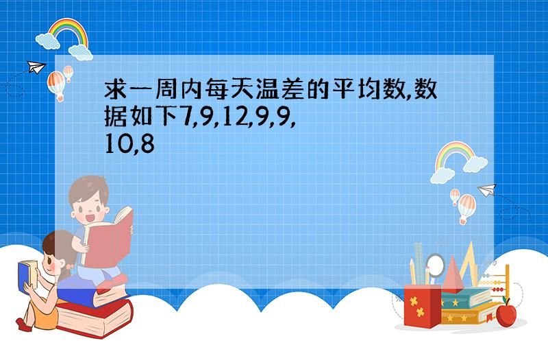 求一周内每天温差的平均数,数据如下7,9,12,9,9,10,8