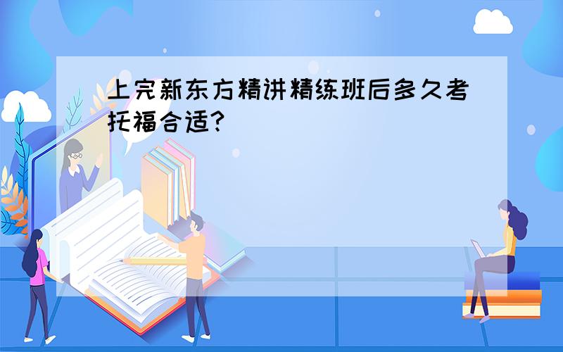 上完新东方精讲精练班后多久考托福合适?