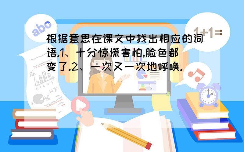 根据意思在课文中找出相应的词语.1、十分惊慌害怕,脸色都变了.2、一次又一次地呼唤.