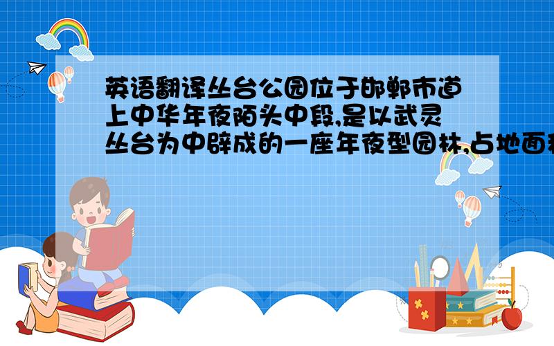 英语翻译丛台公园位于邯郸市道上中华年夜陌头中段,是以武灵丛台为中辟成的一座年夜型园林,占地面积360亩,园中亭台楼榭,掩