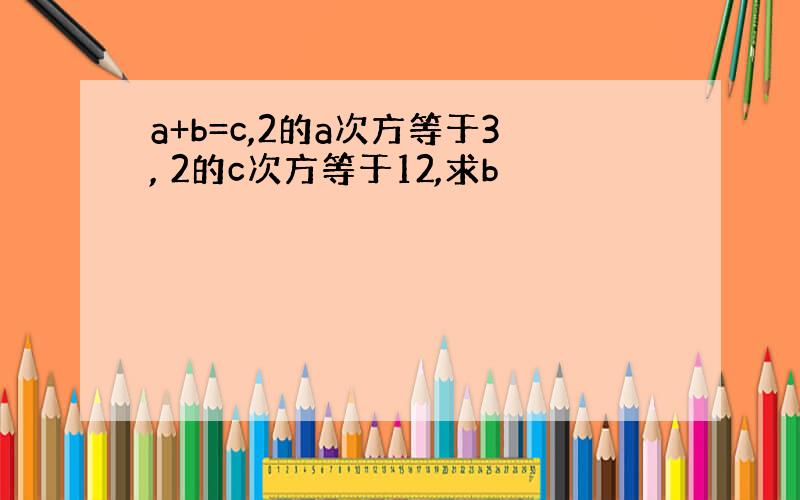 a+b=c,2的a次方等于3, 2的c次方等于12,求b