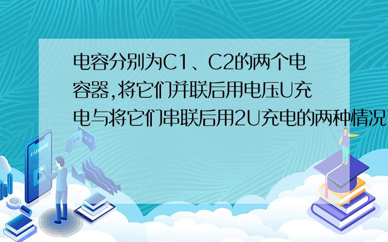 电容分别为C1、C2的两个电容器,将它们并联后用电压U充电与将它们串联后用2U充电的两种情况下,