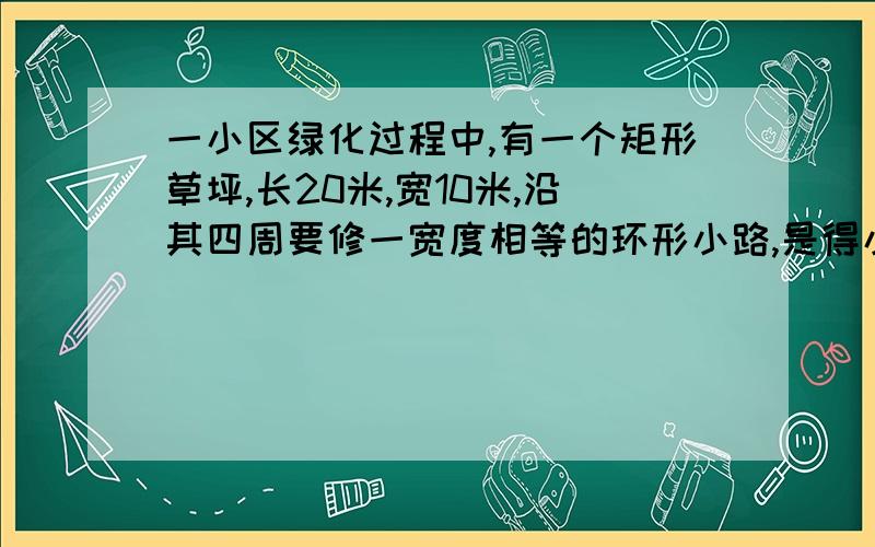 一小区绿化过程中,有一个矩形草坪,长20米,宽10米,沿其四周要修一宽度相等的环形小路,是得小路内外边缘