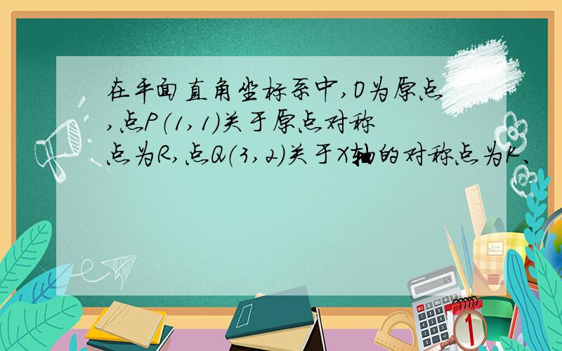 在平面直角坐标系中,O为原点,点P（1,1）关于原点对称点为R,点Q（3,2）关于X轴的对称点为K、