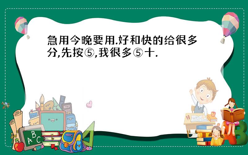 急用今晚要用.好和快的给很多分,先按⑤,我很多⑤十.