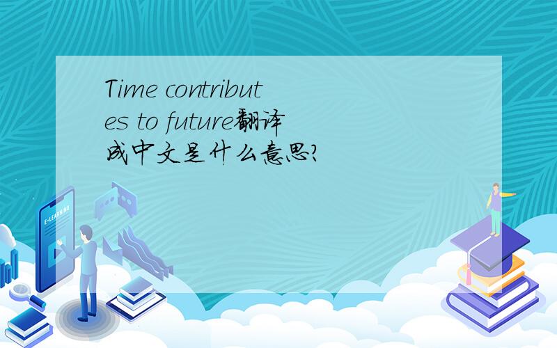 Time contributes to future翻译成中文是什么意思?