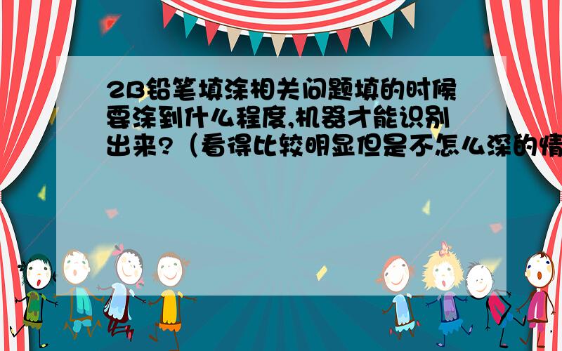 2B铅笔填涂相关问题填的时候要涂到什么程度,机器才能识别出来?（看得比较明显但是不怎么深的情况下可以吗）