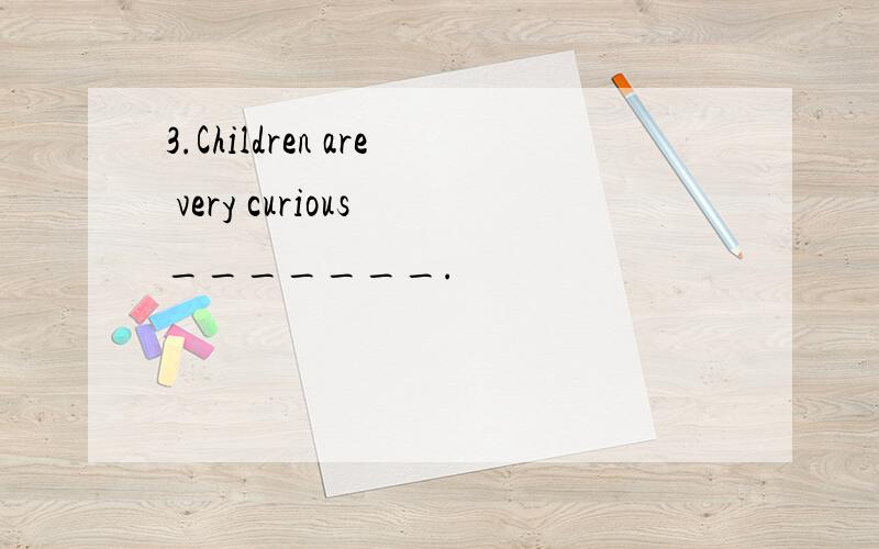 3.Children are very curious _______.