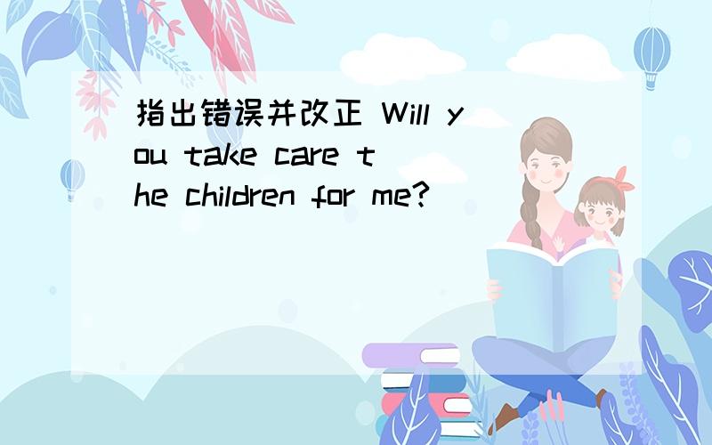 指出错误并改正 Will you take care the children for me?__ _______ __