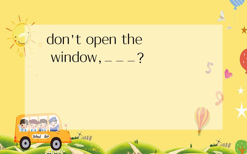 don't open the window,___?