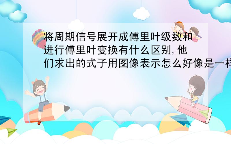 将周期信号展开成傅里叶级数和进行傅里叶变换有什么区别,他们求出的式子用图像表示怎么好像是一样的?