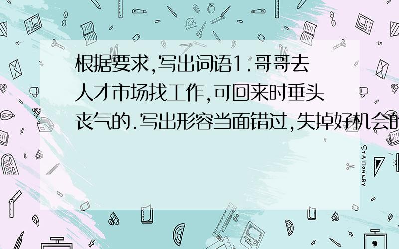 根据要求,写出词语1.哥哥去人才市场找工作,可回来时垂头丧气的.写出形容当面错过,失掉好机会的成语：2.爷爷总是笑呵呵的