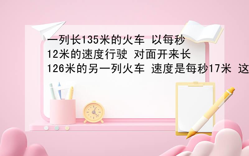 一列长135米的火车 以每秒12米的速度行驶 对面开来长126米的另一列火车 速度是每秒17米 这两列火车从碰上到全部错