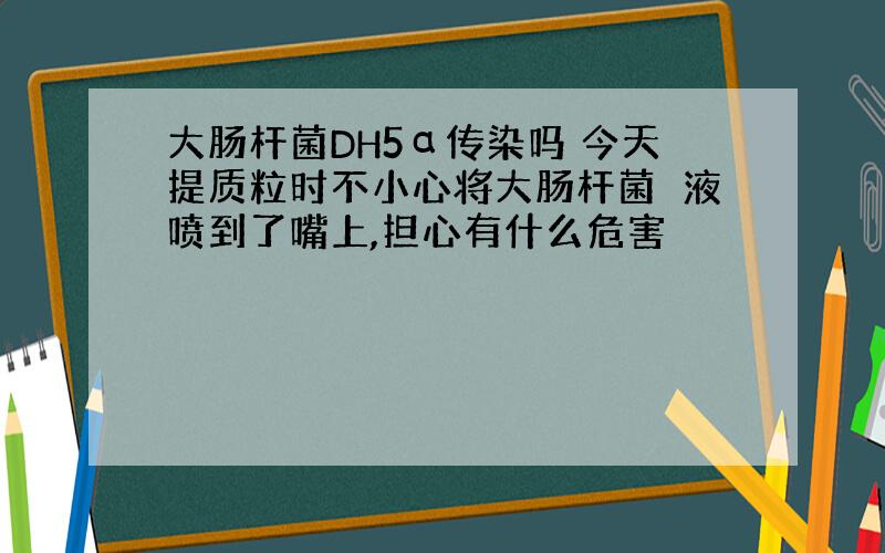 大肠杆菌DH5α传染吗 今天提质粒时不小心将大肠杆菌箘液喷到了嘴上,担心有什么危害