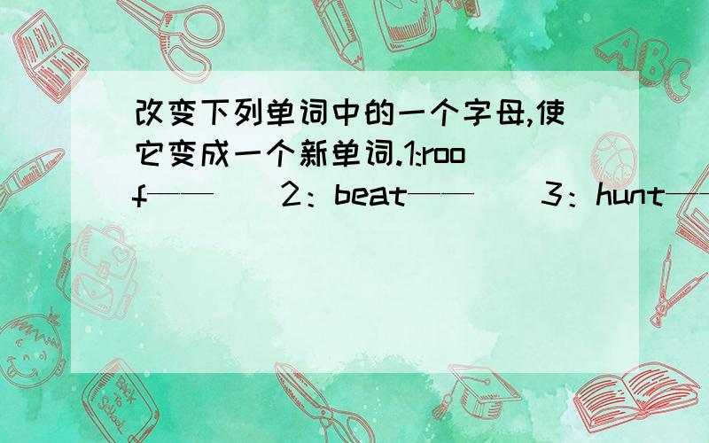 改变下列单词中的一个字母,使它变成一个新单词.1:roof——（）2：beat——（）3：hunt——（）4：hear