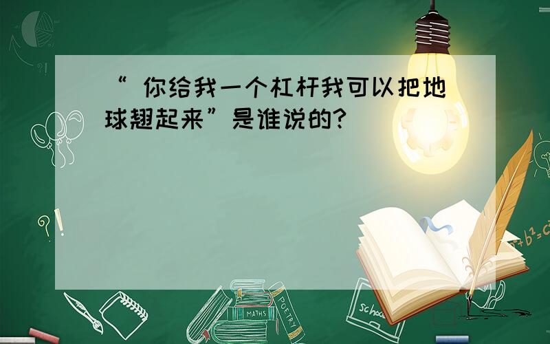 “ 你给我一个杠杆我可以把地球翘起来”是谁说的?