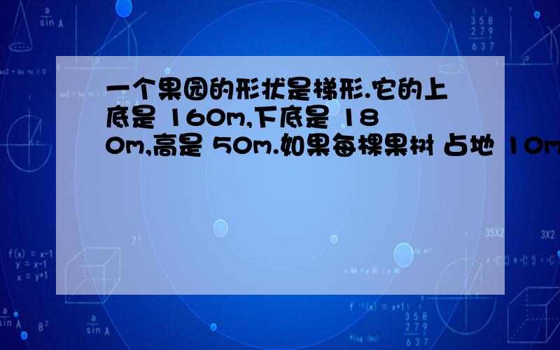 一个果园的形状是梯形.它的上底是 160m,下底是 180m,高是 50m.如果每棵果树 占地 10m²