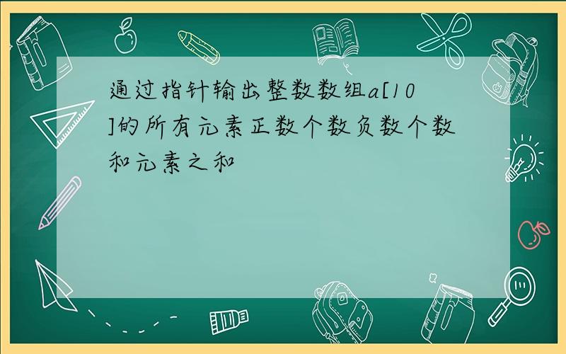 通过指针输出整数数组a[10]的所有元素正数个数负数个数和元素之和