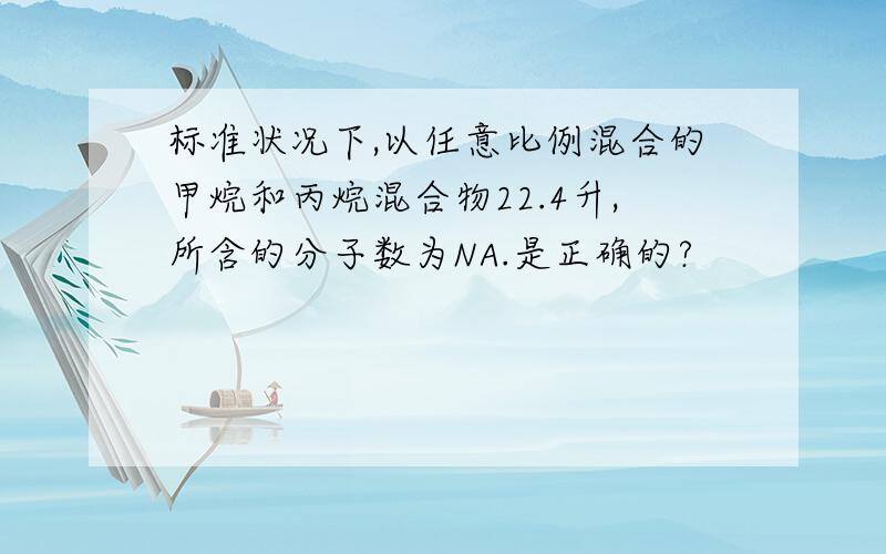 标准状况下,以任意比例混合的甲烷和丙烷混合物22.4升,所含的分子数为NA.是正确的?