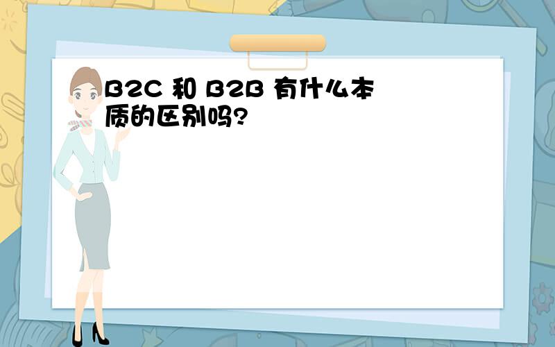 B2C 和 B2B 有什么本质的区别吗?