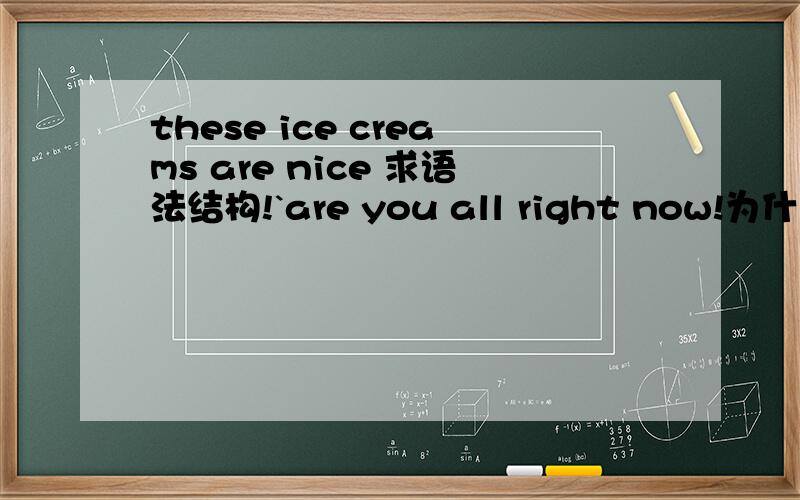 these ice creams are nice 求语法结构!`are you all right now!为什么!不